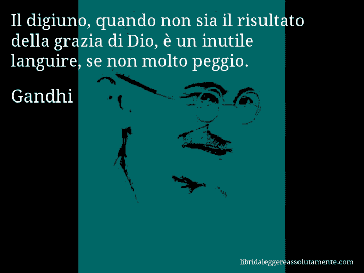 Aforisma di Gandhi : Il digiuno, quando non sia il risultato della grazia di Dio, è un inutile languire, se non molto peggio.