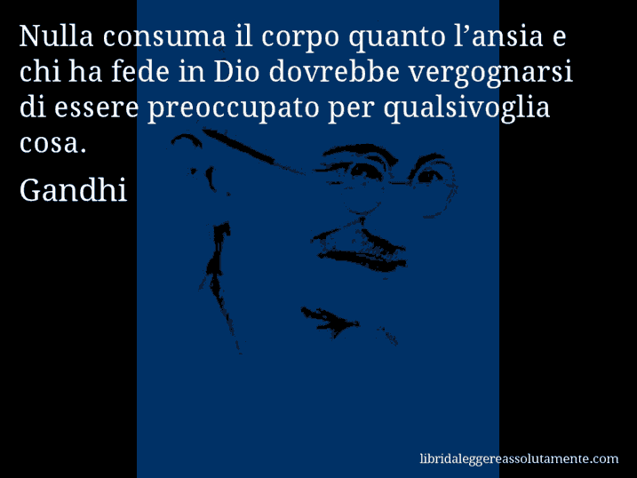 Aforisma di Gandhi : Nulla consuma il corpo quanto l’ansia e chi ha fede in Dio dovrebbe vergognarsi di essere preoccupato per qualsivoglia cosa.