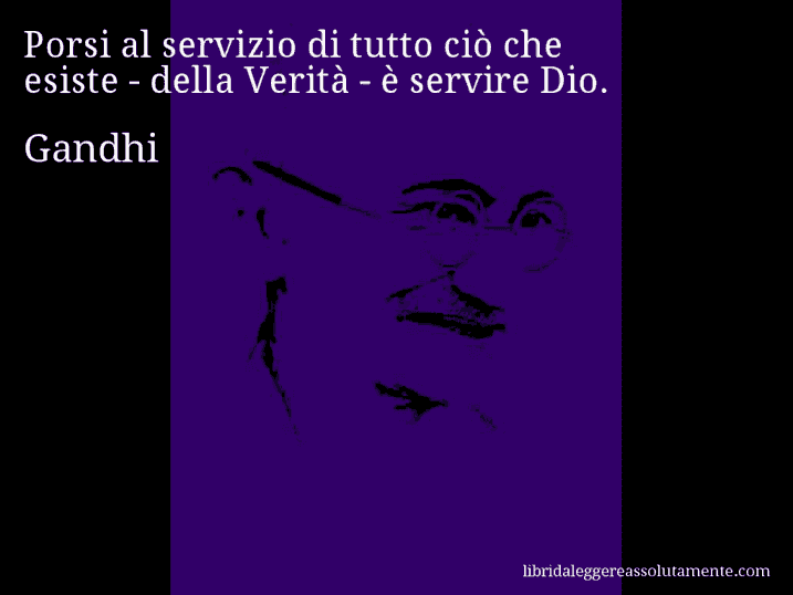 Aforisma di Gandhi : Porsi al servizio di tutto ciò che esiste - della Verità - è servire Dio.