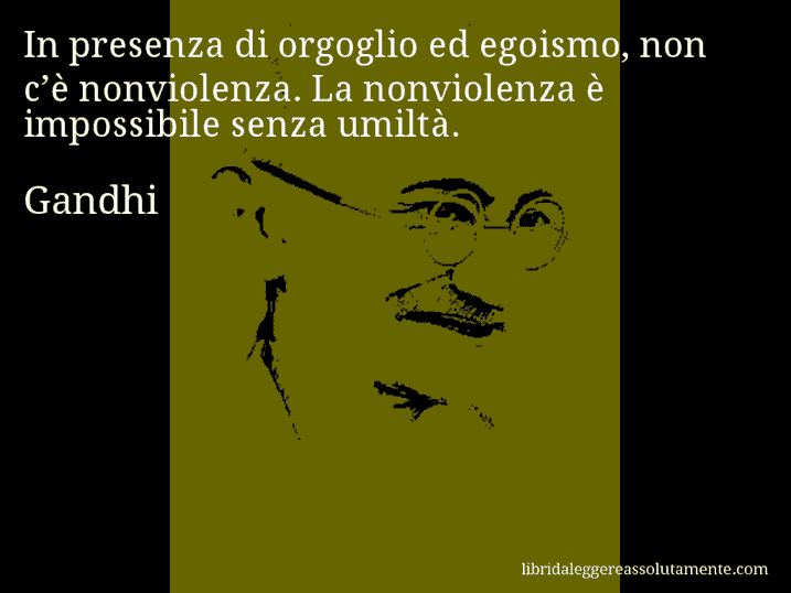 Aforisma di Gandhi : In presenza di orgoglio ed egoismo, non c’è nonviolenza. La nonviolenza è impossibile senza umiltà.