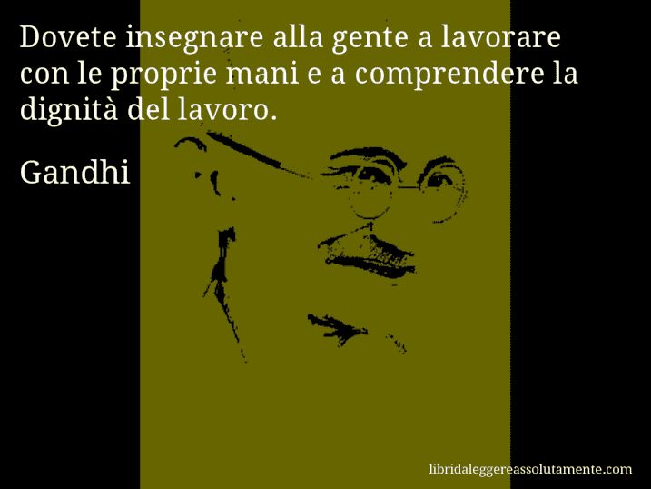 Aforisma di Gandhi : Dovete insegnare alla gente a lavorare con le proprie mani e a comprendere la dignità del lavoro.