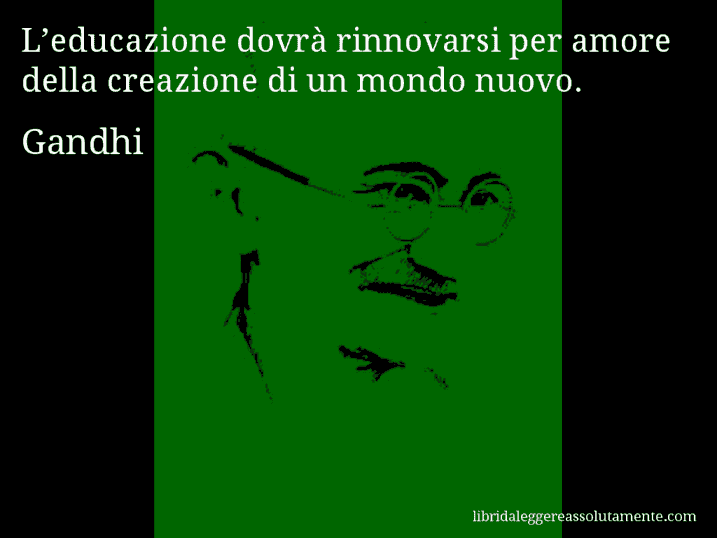 Aforisma di Gandhi : L’educazione dovrà rinnovarsi per amore della creazione di un mondo nuovo.