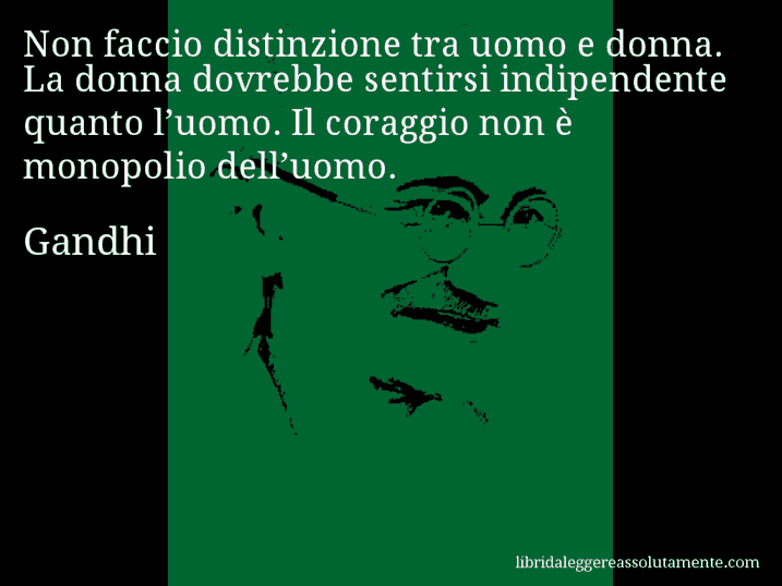 Aforisma di Gandhi : Non faccio distinzione tra uomo e donna. La donna dovrebbe sentirsi indipendente quanto l’uomo. Il coraggio non è monopolio dell’uomo.