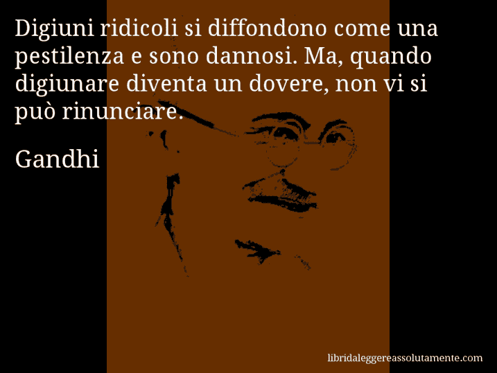 Aforisma di Gandhi : Digiuni ridicoli si diffondono come una pestilenza e sono dannosi. Ma, quando digiunare diventa un dovere, non vi si può rinunciare.