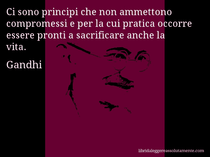 Aforisma di Gandhi : Ci sono principi che non ammettono compromessi e per la cui pratica occorre essere pronti a sacrificare anche la vita.