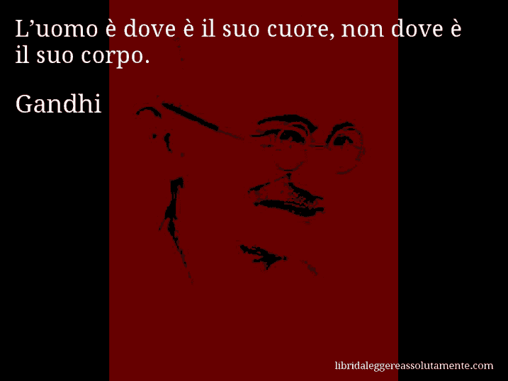 Aforisma di Gandhi : L’uomo è dove è il suo cuore, non dove è il suo corpo.