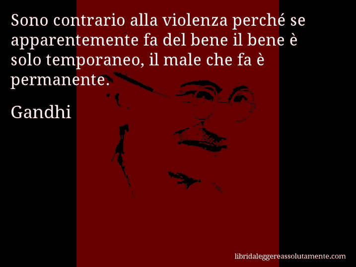 Aforisma di Gandhi : Sono contrario alla violenza perché se apparentemente fa del bene il bene è solo temporaneo, il male che fa è permanente.