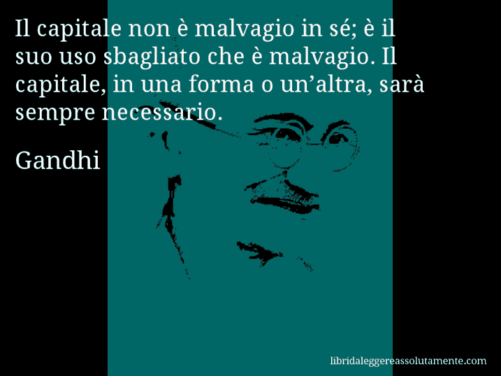 Aforisma di Gandhi : Il capitale non è malvagio in sé; è il suo uso sbagliato che è malvagio. Il capitale, in una forma o un’altra, sarà sempre necessario.