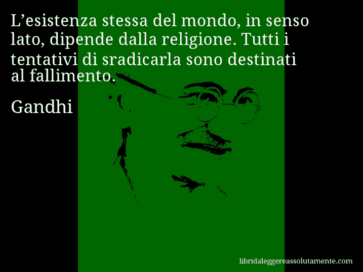 Aforisma di Gandhi : L’esistenza stessa del mondo, in senso lato, dipende dalla religione. Tutti i tentativi di sradicarla sono destinati al fallimento.