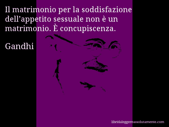 Aforisma di Gandhi : Il matrimonio per la soddisfazione dell’appetito sessuale non è un matrimonio. È concupiscenza.