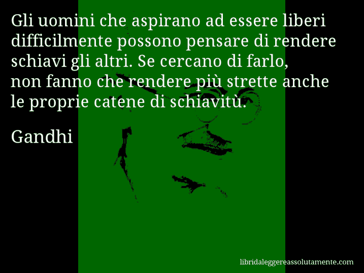 Aforisma di Gandhi : Gli uomini che aspirano ad essere liberi difficilmente possono pensare di rendere schiavi gli altri. Se cercano di farlo, non fanno che rendere più strette anche le proprie catene di schiavitù.