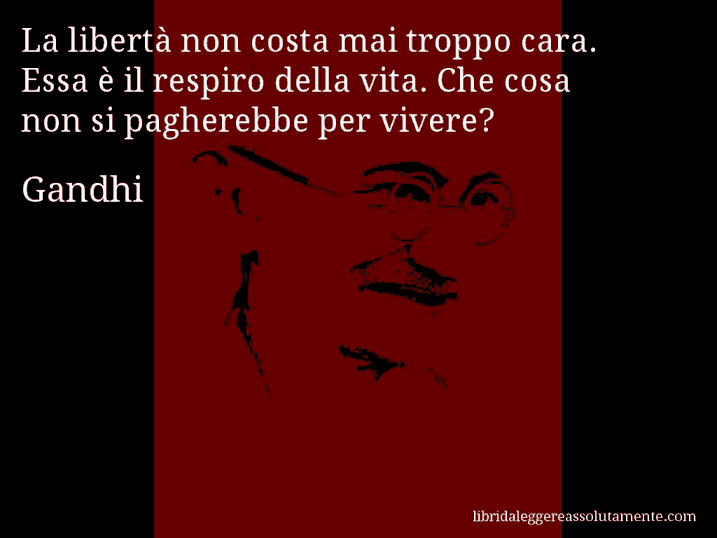 Aforisma di Gandhi : La libertà non costa mai troppo cara. Essa è il respiro della vita. Che cosa non si pagherebbe per vivere?