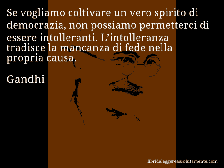 Aforisma di Gandhi : Se vogliamo coltivare un vero spirito di democrazia, non possiamo permetterci di essere intolleranti. L’intolleranza tradisce la mancanza di fede nella propria causa.