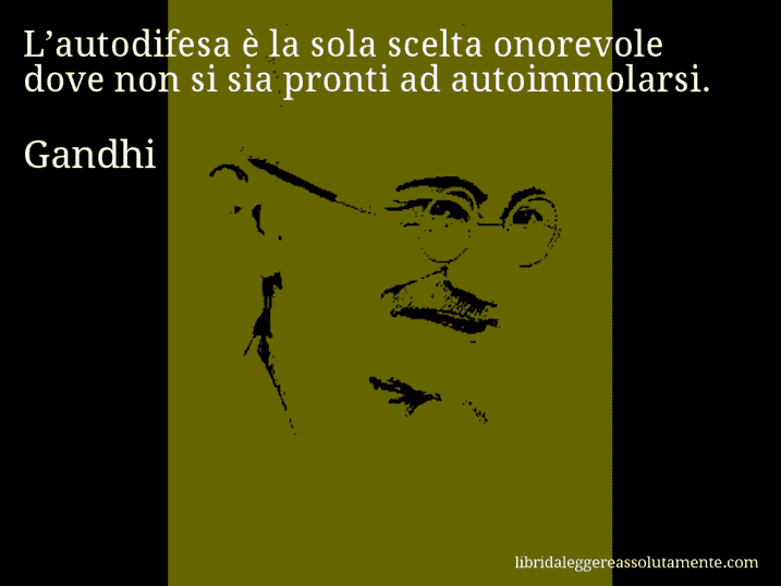 Aforisma di Gandhi : L’autodifesa è la sola scelta onorevole dove non si sia pronti ad autoimmolarsi.