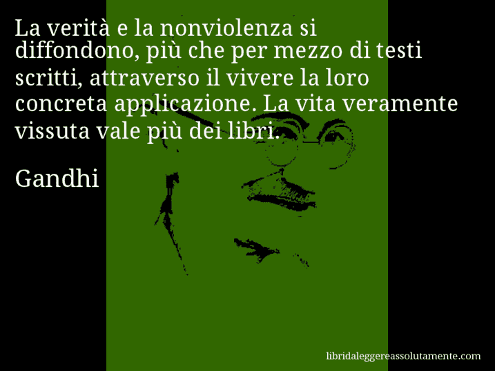 Aforisma di Gandhi : La verità e la nonviolenza si diffondono, più che per mezzo di testi scritti, attraverso il vivere la loro concreta applicazione. La vita veramente vissuta vale più dei libri.