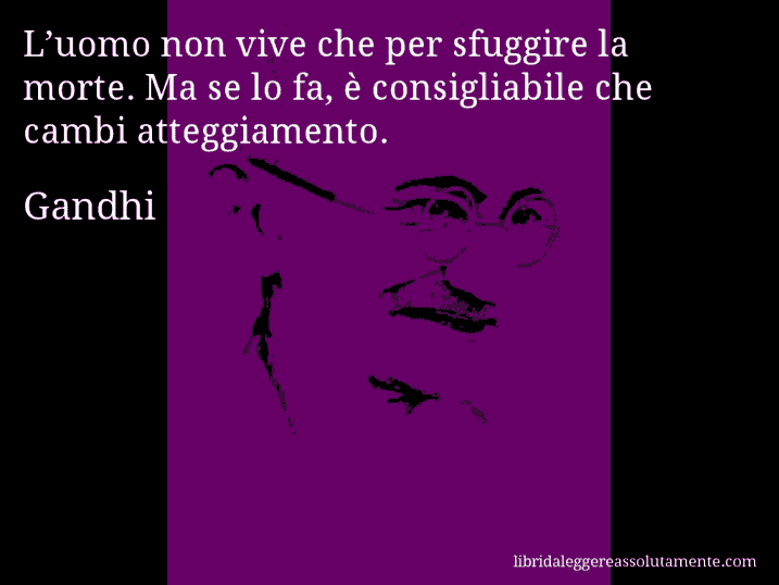 Aforisma di Gandhi : L’uomo non vive che per sfuggire la morte. Ma se lo fa, è consigliabile che cambi atteggiamento.