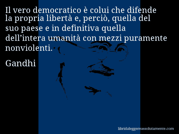 Aforisma di Gandhi : Il vero democratico è colui che difende la propria libertà e, perciò, quella del suo paese e in definitiva quella dell’intera umanità con mezzi puramente nonviolenti.