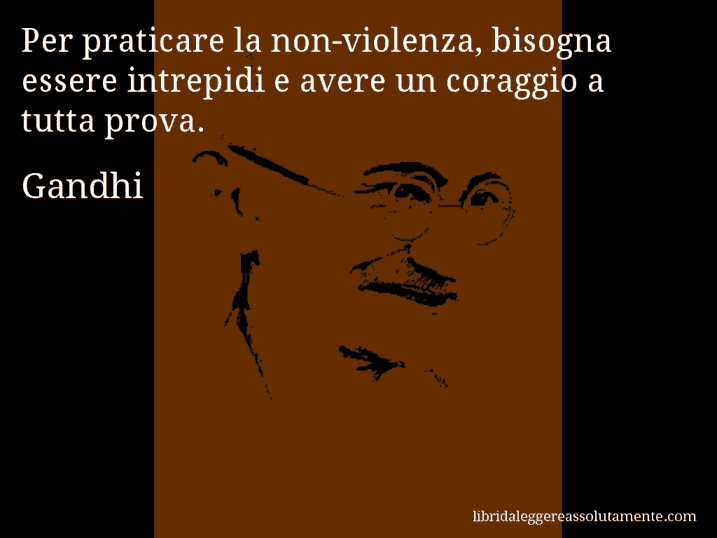 Aforisma di Gandhi : Per praticare la non-violenza, bisogna essere intrepidi e avere un coraggio a tutta prova.