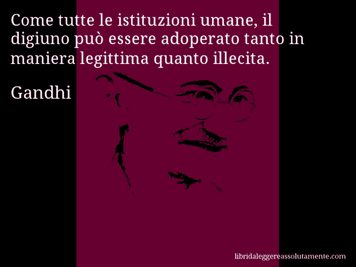 Aforisma di Gandhi : Come tutte le istituzioni umane, il digiuno può essere adoperato tanto in maniera legittima quanto illecita.