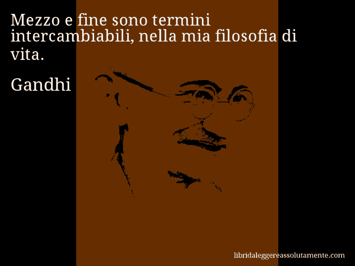 Aforisma di Gandhi : Mezzo e fine sono termini intercambiabili, nella mia filosofia di vita.