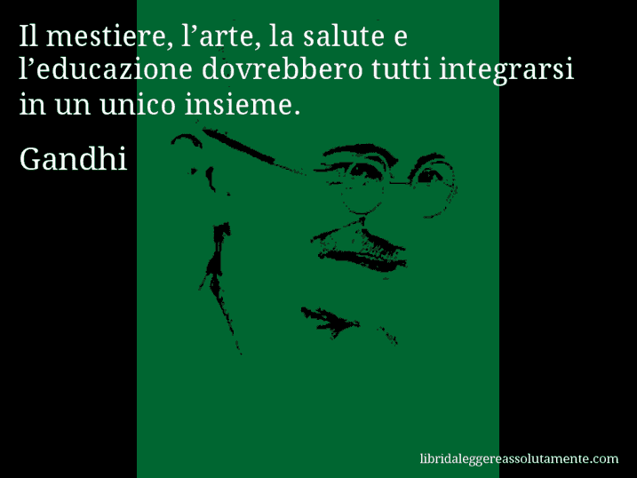 Aforisma di Gandhi : Il mestiere, l’arte, la salute e l’educazione dovrebbero tutti integrarsi in un unico insieme.