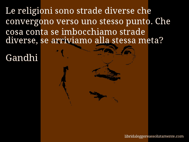 Aforisma di Gandhi : Le religioni sono strade diverse che convergono verso uno stesso punto. Che cosa conta se imbocchiamo strade diverse, se arriviamo alla stessa meta?