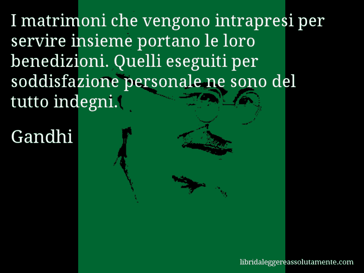 Aforisma di Gandhi : I matrimoni che vengono intrapresi per servire insieme portano le loro benedizioni. Quelli eseguiti per soddisfazione personale ne sono del tutto indegni.