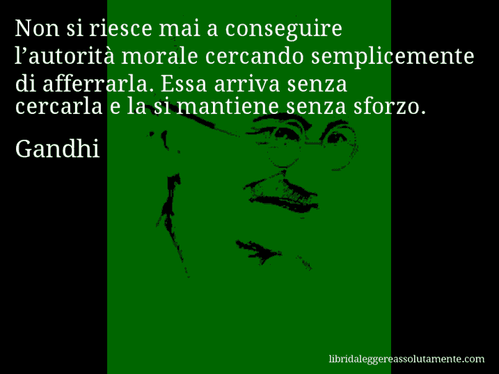 Aforisma di Gandhi : Non si riesce mai a conseguire l’autorità morale cercando semplicemente di afferrarla. Essa arriva senza cercarla e la si mantiene senza sforzo.