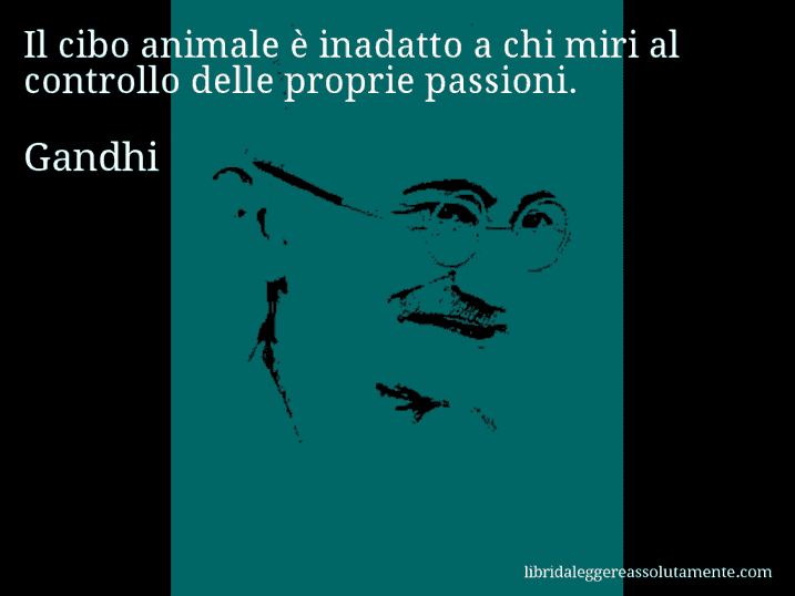 Aforisma di Gandhi : Il cibo animale è inadatto a chi miri al controllo delle proprie passioni.