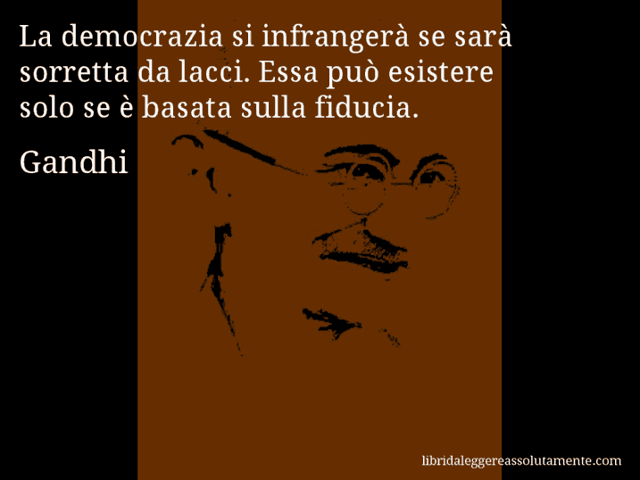 Aforisma di Gandhi : La democrazia si infrangerà se sarà sorretta da lacci. Essa può esistere solo se è basata sulla fiducia.