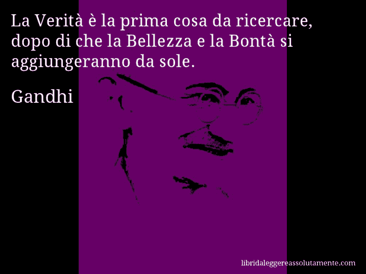 Aforisma di Gandhi : La Verità è la prima cosa da ricercare, dopo di che la Bellezza e la Bontà si aggiungeranno da sole.