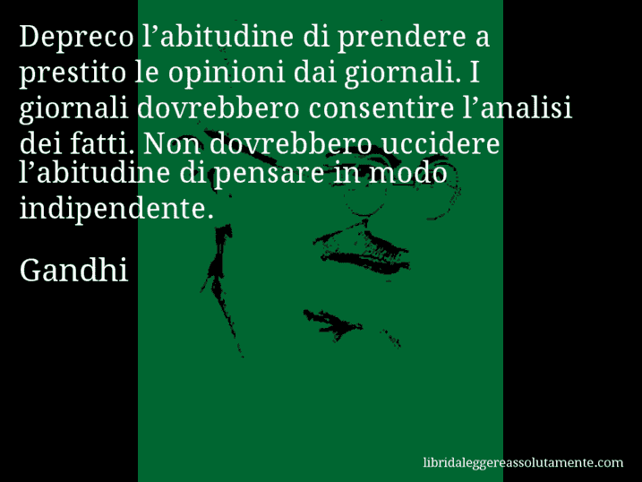 Aforisma di Gandhi : Depreco l’abitudine di prendere a prestito le opinioni dai giornali. I giornali dovrebbero consentire l’analisi dei fatti. Non dovrebbero uccidere l’abitudine di pensare in modo indipendente.