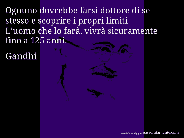 Aforisma di Gandhi : Ognuno dovrebbe farsi dottore di se stesso e scoprire i propri limiti. L’uomo che lo farà, vivrà sicuramente fino a 125 anni.