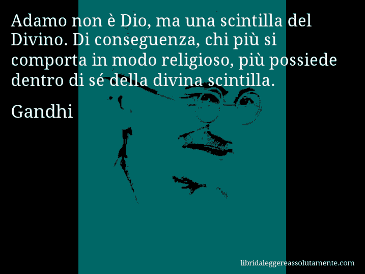 Aforisma di Gandhi : Adamo non è Dio, ma una scintilla del Divino. Di conseguenza, chi più si comporta in modo religioso, più possiede dentro di sé della divina scintilla.