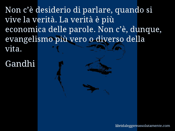 Aforisma di Gandhi : Non c’è desiderio di parlare, quando si vive la verità. La verità è più economica delle parole. Non c’è, dunque, evangelismo più vero o diverso della vita.