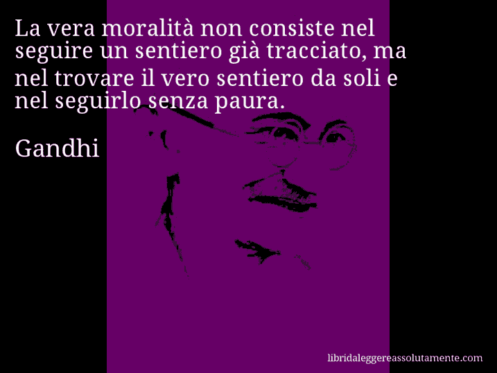 Aforisma di Gandhi : La vera moralità non consiste nel seguire un sentiero già tracciato, ma nel trovare il vero sentiero da soli e nel seguirlo senza paura.