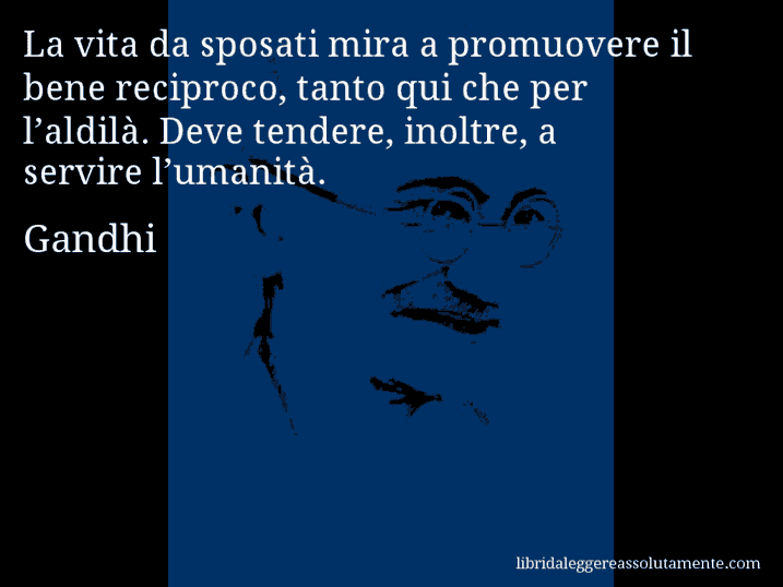 Aforisma di Gandhi : La vita da sposati mira a promuovere il bene reciproco, tanto qui che per l’aldilà. Deve tendere, inoltre, a servire l’umanità.