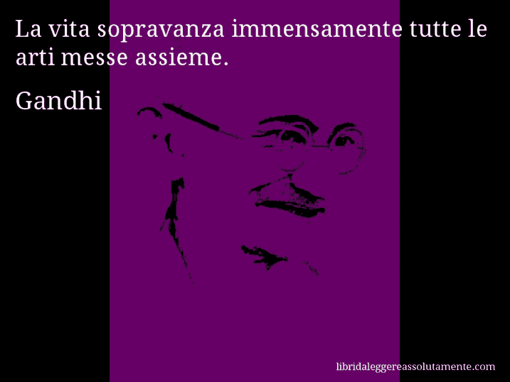 Aforisma di Gandhi : La vita sopravanza immensamente tutte le arti messe assieme.