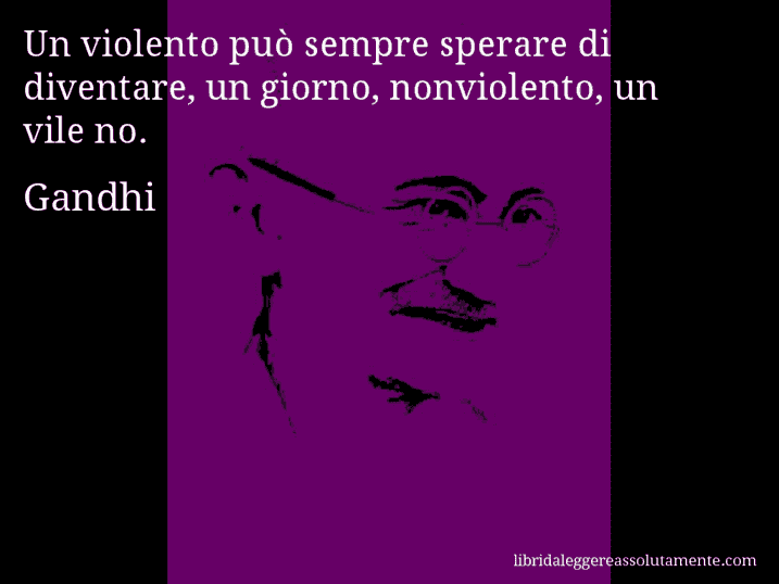 Aforisma di Gandhi : Un violento può sempre sperare di diventare, un giorno, nonviolento, un vile no.