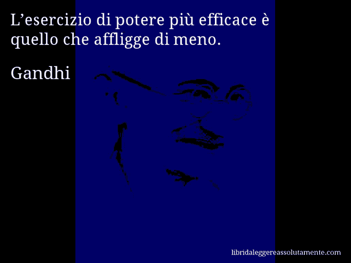 Aforisma di Gandhi : L’esercizio di potere più efficace è quello che affligge di meno.