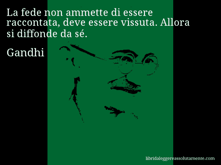 Aforisma di Gandhi : La fede non ammette di essere raccontata, deve essere vissuta. Allora si diffonde da sé.