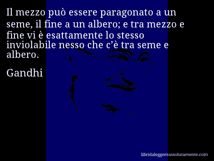 Aforisma di Gandhi : Il mezzo può essere paragonato a un seme, il fine a un albero; e tra mezzo e fine vi è esattamente lo stesso inviolabile nesso che c’è tra seme e albero.