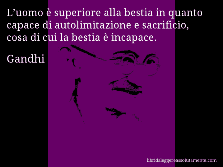 Aforisma di Gandhi : L’uomo è superiore alla bestia in quanto capace di autolimitazione e sacrificio, cosa di cui la bestia è incapace.