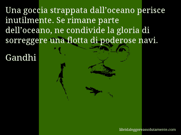 Aforisma di Gandhi : Una goccia strappata dall’oceano perisce inutilmente. Se rimane parte dell’oceano, ne condivide la gloria di sorreggere una flotta di poderose navi.