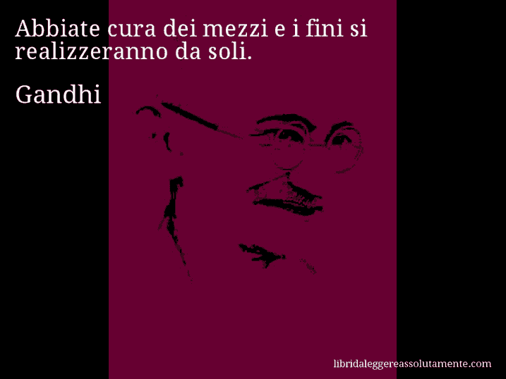 Aforisma di Gandhi : Abbiate cura dei mezzi e i fini si realizzeranno da soli.