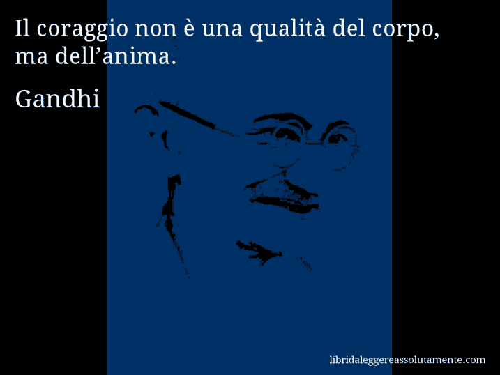 Aforisma di Gandhi : Il coraggio non è una qualità del corpo, ma dell’anima.