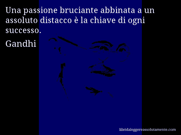 Aforisma di Gandhi : Una passione bruciante abbinata a un assoluto distacco è la chiave di ogni successo. Aforisma di Gandhi : Una passione bruciante abbinata a un assoluto distacco è la chiave di ogni successo.