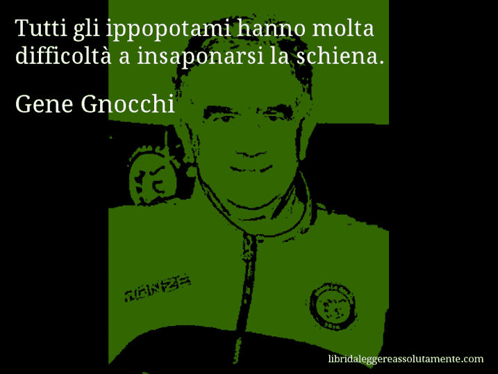 Aforisma di Gene Gnocchi : Tutti gli ippopotami hanno molta difficoltà a insaponarsi la schiena.