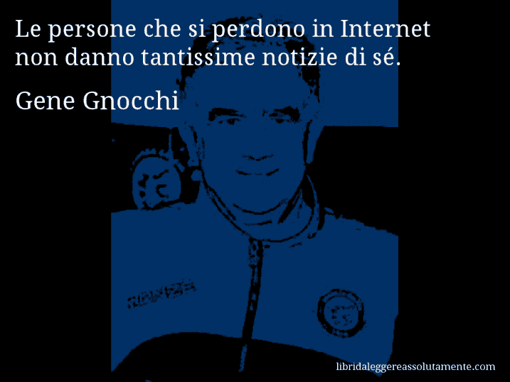 Aforisma di Gene Gnocchi : Le persone che si perdono in Internet non danno tantissime notizie di sé.