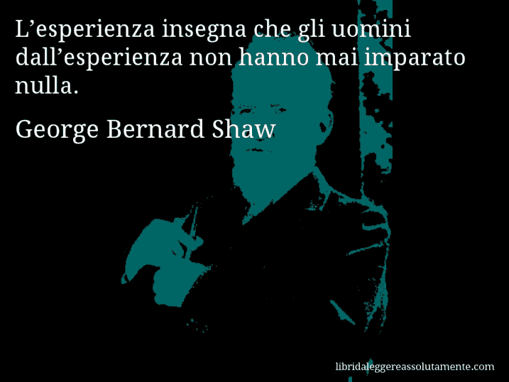 Aforisma di George Bernard Shaw : L’esperienza insegna che gli uomini dall’esperienza non hanno mai imparato nulla.